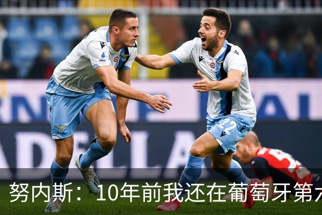 努内斯：10年前我还在葡萄牙第六级别联赛，如今与C罗共事很荣幸