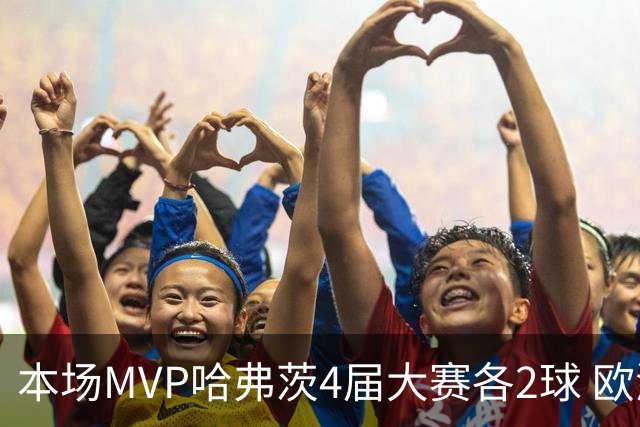 本场MVP哈弗茨4届大赛各2球 欧洲球员仅逊于凯恩姆巴佩
